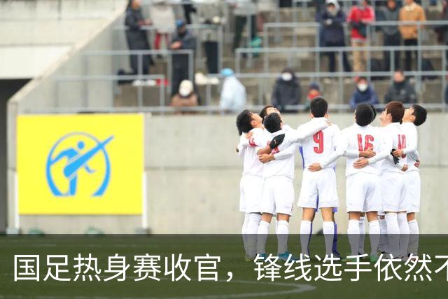 国足热身赛收官，锋线选手依然不确定东亚杯前景堪忧