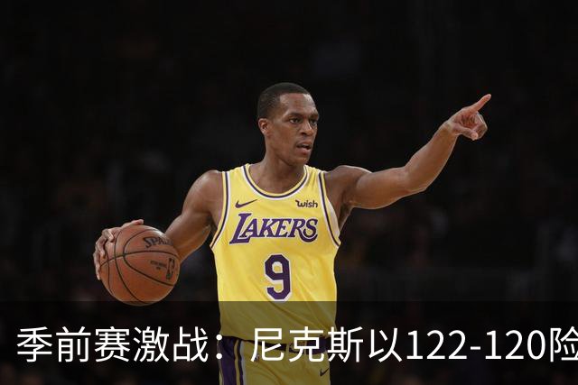 季前赛激战：尼克斯以122-120险胜猛龙，布伦森表现抢眼