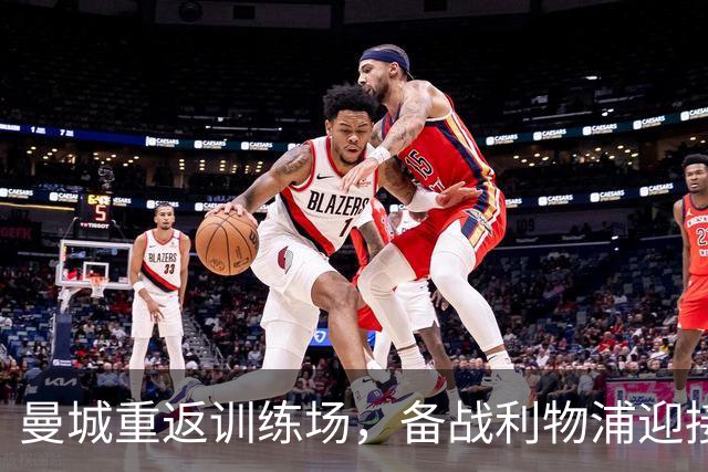 曼城重返训练场，备战利物浦迎接挑战