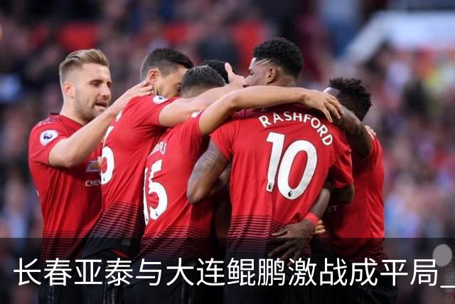 长春亚泰与大连鲲鹏激战成平局 “东北德比”精彩纷呈